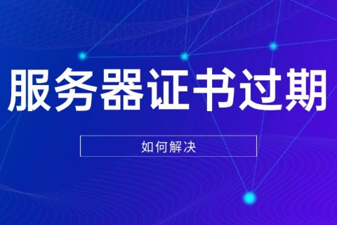 服务器证书过期怎么解决？一文读懂解决方法