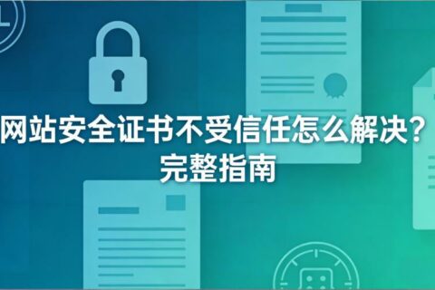 网站安全证书不受信任怎么解决？完整指南